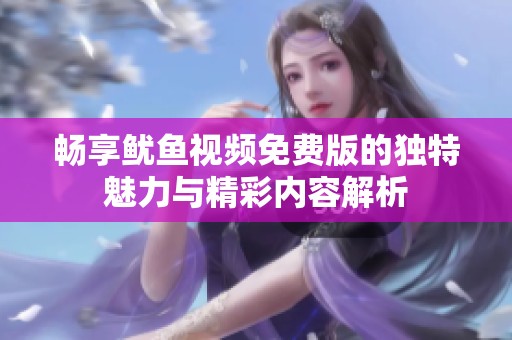 畅享鱿鱼视频免费版的独特魅力与精彩内容解析