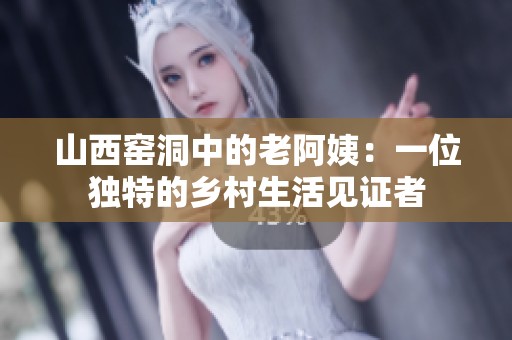 山西窑洞中的老阿姨：一位独特的乡村生活见证者
