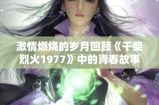 激情燃烧的岁月回顾《干柴烈火1977》中的青春故事