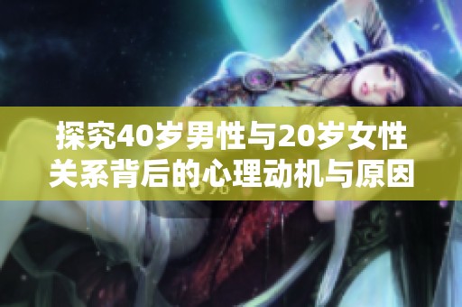 探究40岁男性与20岁女性关系背后的心理动机与原因
