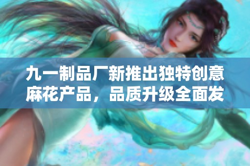 九一制品厂新推出独特创意麻花产品，品质升级全面发布