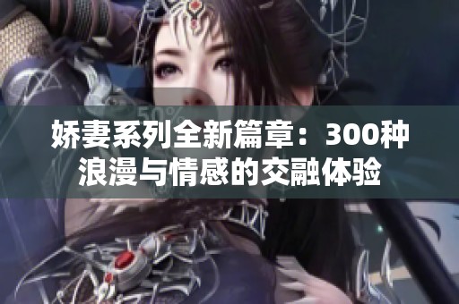 娇妻系列全新篇章：300种浪漫与情感的交融体验