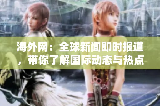 海外网：全球新闻即时报道，带你了解国际动态与热点事件