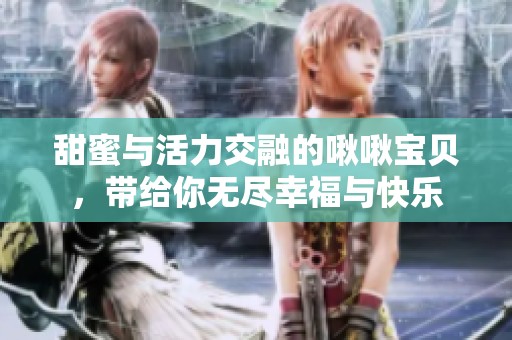 甜蜜与活力交融的啾啾宝贝，带给你无尽幸福与快乐