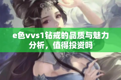e色vvs1钻戒的品质与魅力分析，值得投资吗