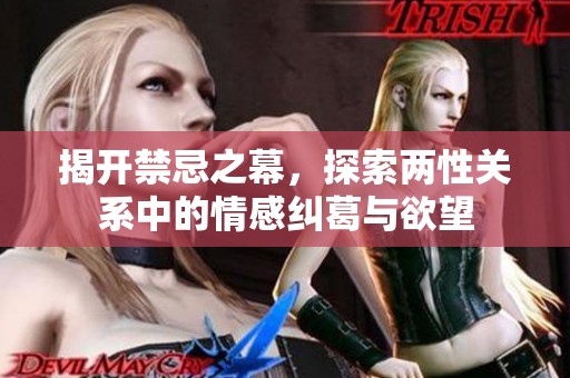 揭开禁忌之幕，探索两性关系中的情感纠葛与欲望