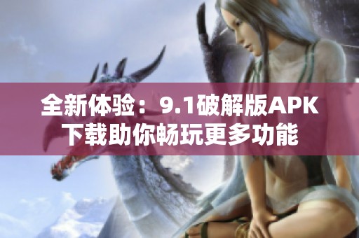 全新体验：9.1破解版APK下载助你畅玩更多功能