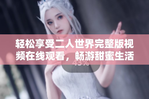 轻松享受二人世界完整版视频在线观看，畅游甜蜜生活