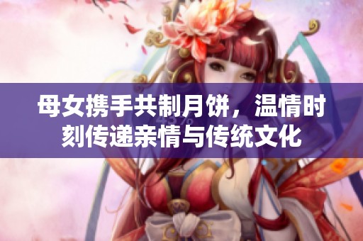 母女携手共制月饼，温情时刻传递亲情与传统文化