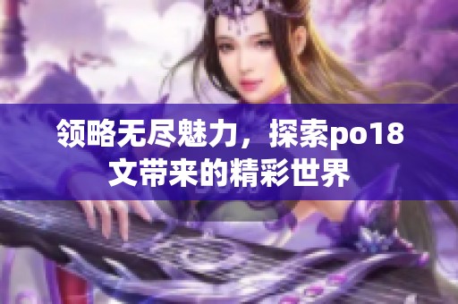 领略无尽魅力，探索po18文带来的精彩世界