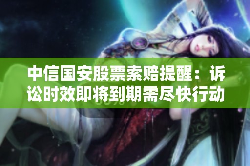 中信国安股票索赔提醒：诉讼时效即将到期需尽快行动
