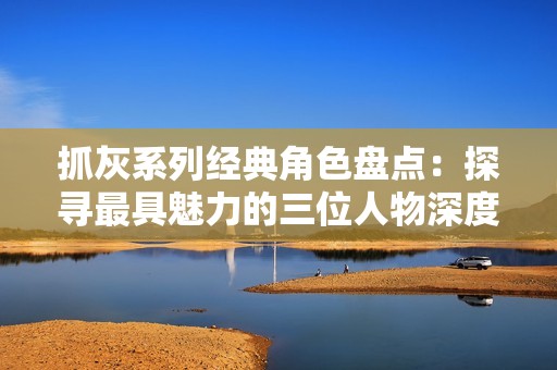 抓灰系列经典角色盘点：探寻最具魅力的三位人物深度解析