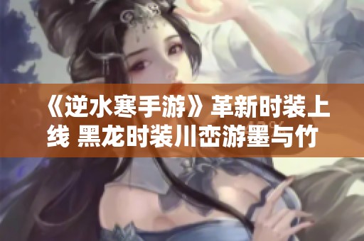 《逆水寒手游》革新时装上线 黑龙时装川峦游墨与竹龙武登场