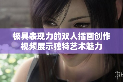 极具表现力的双人插画创作视频展示独特艺术魅力