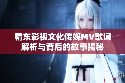 精东影视文化传媒MV歌词解析与背后的故事揭秘