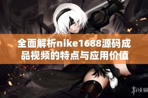 全面解析nike1688源码成品视频的特点与应用价值