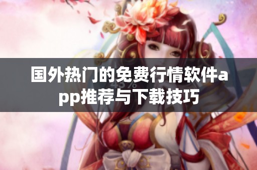 国外热门的免费行情软件app推荐与下载技巧