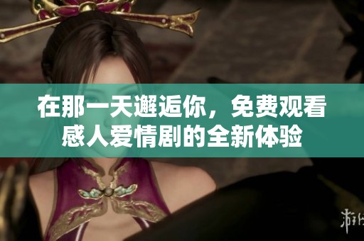在那一天邂逅你，免费观看感人爱情剧的全新体验