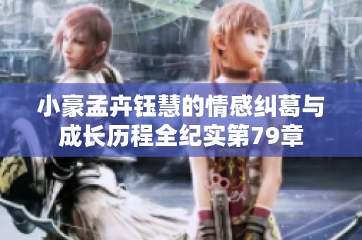 小豪孟卉钰慧的情感纠葛与成长历程全纪实第79章