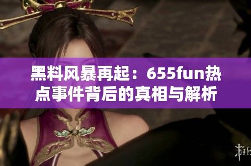 黑料风暴再起：655fun热点事件背后的真相与解析