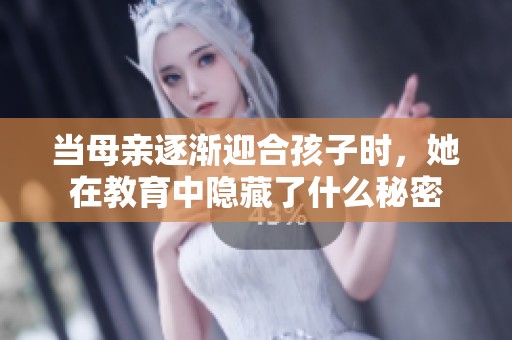 当母亲逐渐迎合孩子时，她在教育中隐藏了什么秘密