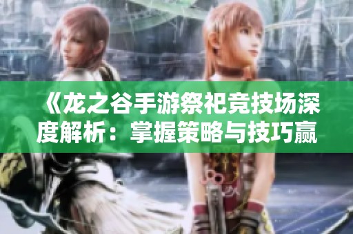 《龙之谷手游祭祀竞技场深度解析：掌握策略与技巧赢得胜利》