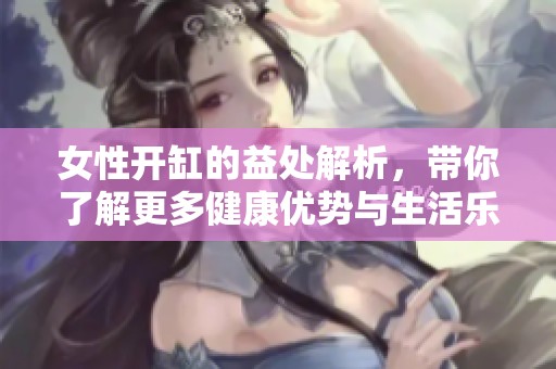 女性开缸的益处解析，带你了解更多健康优势与生活乐趣