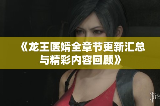 《龙王医婿全章节更新汇总与精彩内容回顾》
