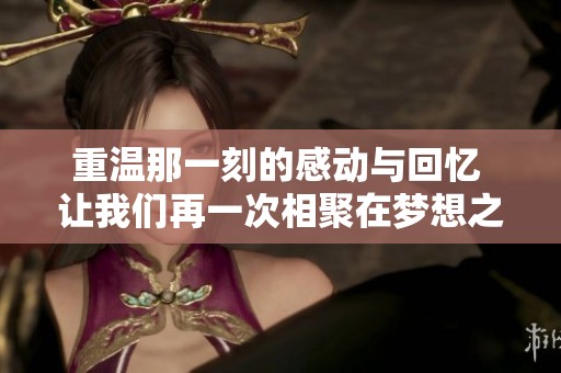 重温那一刻的感动与回忆 让我们再一次相聚在梦想之中