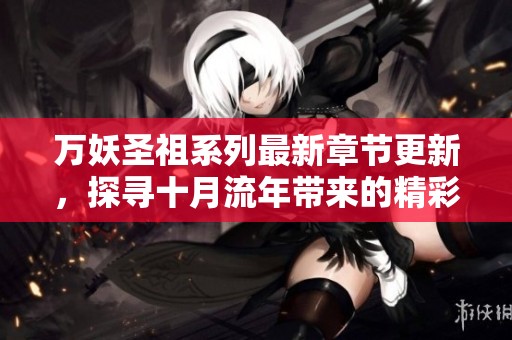 万妖圣祖系列最新章节更新，探寻十月流年带来的精彩故事