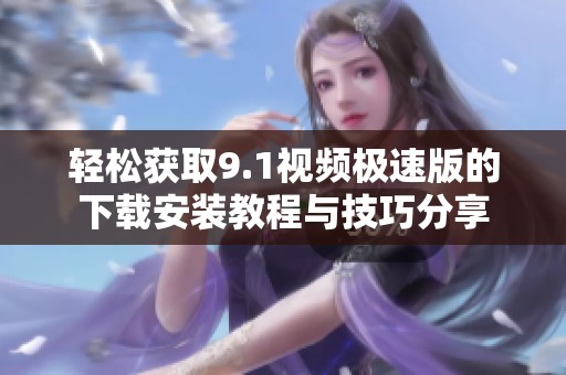 轻松获取9.1视频极速版的下载安装教程与技巧分享
