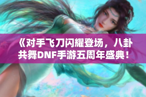 《对手飞刀闪耀登场，八卦共舞DNF手游五周年盛典！》