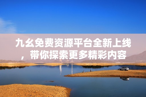 九幺免费资源平台全新上线，带你探索更多精彩内容