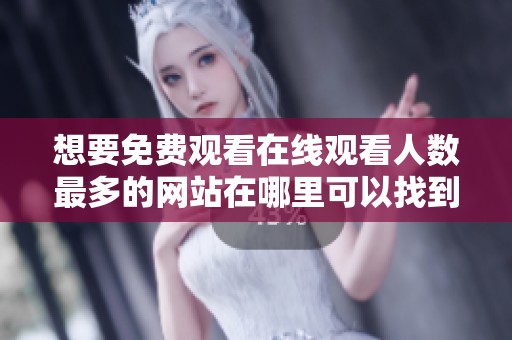 想要免费观看在线观看人数最多的网站在哪里可以找到