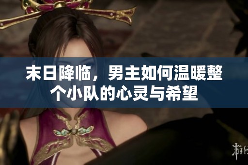 末日降临，男主如何温暖整个小队的心灵与希望