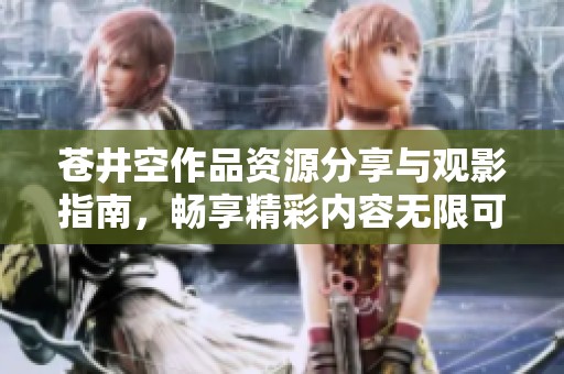 苍井空作品资源分享与观影指南，畅享精彩内容无限可能