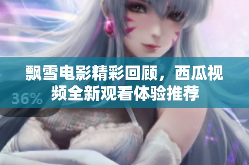 飘雪电影精彩回顾，西瓜视频全新观看体验推荐