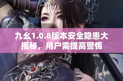 九幺1.0.8版本安全隐患大揭秘，用户需提高警惕