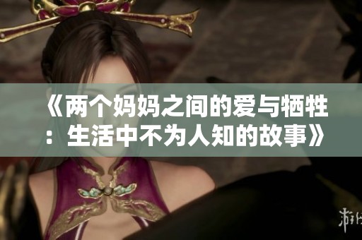《两个妈妈之间的爱与牺牲：生活中不为人知的故事》