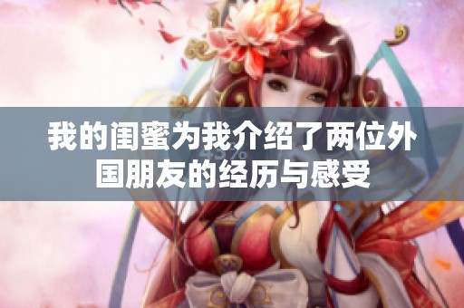 我的闺蜜为我介绍了两位外国朋友的经历与感受