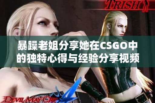 暴躁老姐分享她在CSGO中的独特心得与经验分享视频