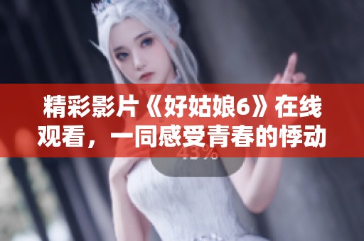 精彩影片《好姑娘6》在线观看，一同感受青春的悸动与成长故事