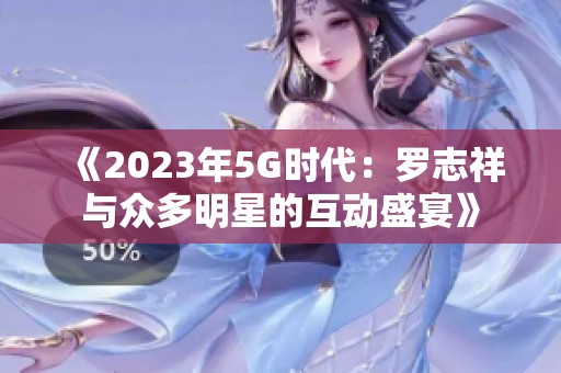 《2023年5G时代：罗志祥与众多明星的互动盛宴》