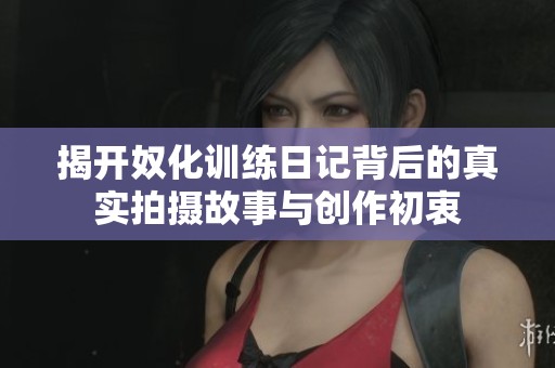 揭开奴化训练日记背后的真实拍摄故事与创作初衷