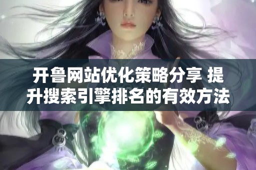开鲁网站优化策略分享 提升搜索引擎排名的有效方法