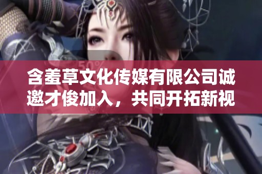 含羞草文化传媒有限公司诚邀才俊加入，共同开拓新视野