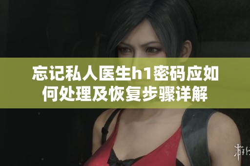 忘记私人医生h1密码应如何处理及恢复步骤详解