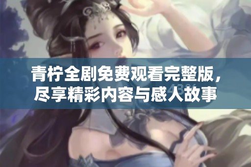 青柠全剧免费观看完整版，尽享精彩内容与感人故事