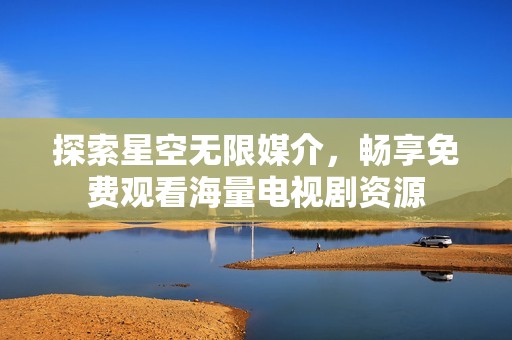 探索星空无限媒介，畅享免费观看海量电视剧资源