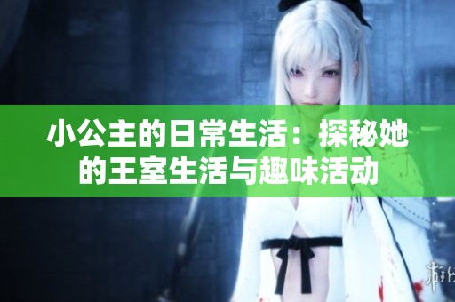 小公主的日常生活：探秘她的王室生活与趣味活动